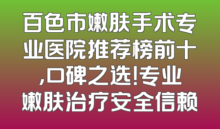 百色市嫩肤手术专业医院推荐榜前十，口碑之选！专业嫩肤治疗安全信赖