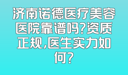 济南诺德医疗美容医院靠谱吗？资质正规，医生实力如何？