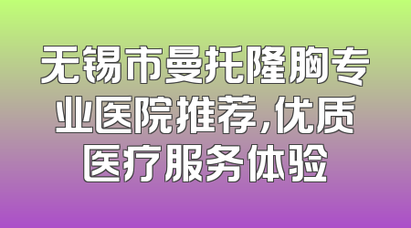 无锡市曼托隆胸专业医院推荐，优质医疗服务体验
