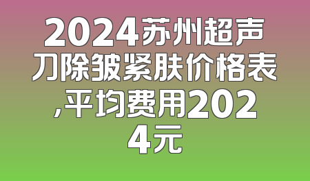 2024苏州超声刀除皱紧肤价格表，平均费用2024元