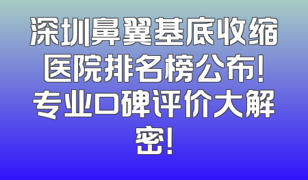 深圳鼻翼基底收缩医院排名榜公布！专业口碑评价大解密！