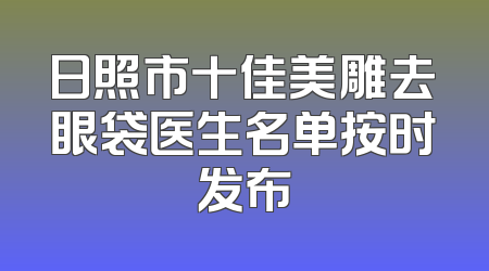 日照市十佳美雕去眼袋医生名单按时发布
