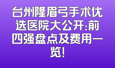 台州隆眉弓手术优选医院大公开：前四强盘点及费用一览！