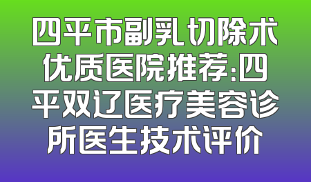 四平市副乳切除术优质医院推荐：四平双辽医疗美容诊所医生技术评价