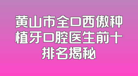 黄山市全口西傲种植牙口腔医生前十排名揭秘