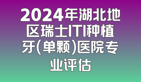 2024年湖北地区瑞士ITI种植牙（单颗）医院专业评估