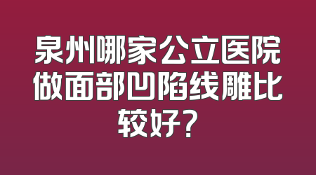 泉州哪家公立医院做面部凹陷线雕比较好？