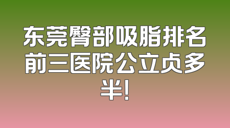 东莞臀部吸脂排名前三医院公立占多半！
