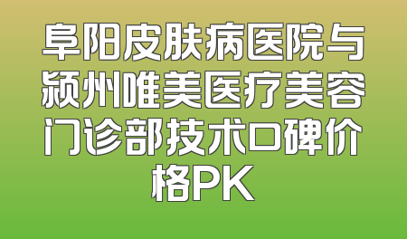 阜阳皮肤病医院与颍州唯美医疗美容门诊部技术口碑价格PK