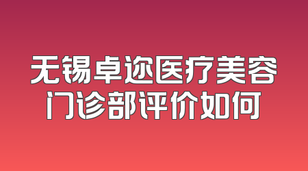 无锡卓迩医疗美容门诊部评价如何