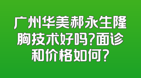 广州华美郝永生隆胸技术好吗？面诊和价格如何？