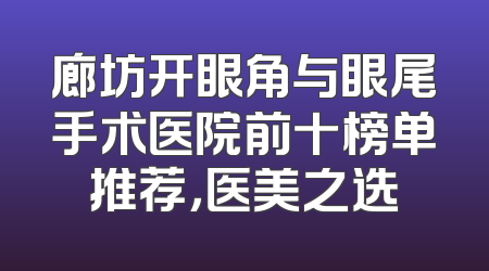 廊坊开眼角与眼尾手术医院前十榜单推荐，医美之选