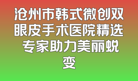 沧州市韩式微创双眼皮手术医院精选 专家助力美丽蜕变