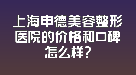上海申德美容整形医院的价格和口碑怎么样？
