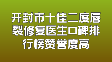 开封市十佳二度唇裂修复医生口碑排行榜赞誉度高