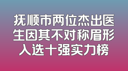 抚顺市两位杰出医生因其不对称眉形入选十强实力榜