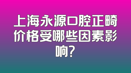 上海永源口腔正畸价格受哪些因素影响？