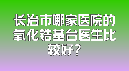 长治市哪家医院的氧化锆基台医生比较好？