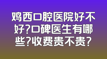 鸡西口腔医院好不好？口碑医生有哪些？收费贵不贵？