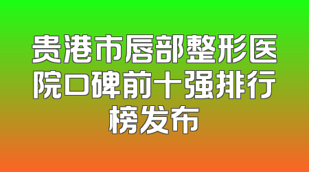 贵港市唇部整形医院口碑前十强排行榜发布