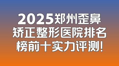 2025郑州歪鼻矫正整形医院排名榜前十实力评测！