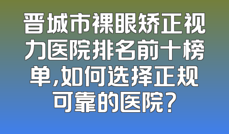 晋城市裸眼矫正视力医院排名前十榜单，如何选择正规可靠的医院？