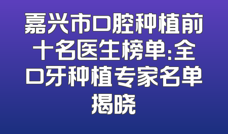 嘉兴市口腔种植前十名医生榜单：全口牙种植专家名单揭晓