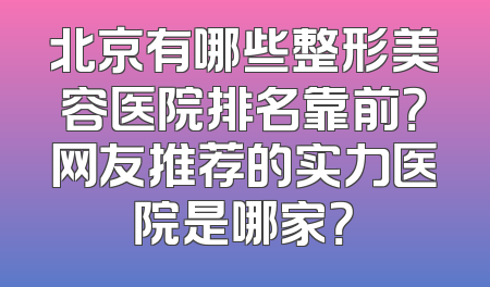 北京有哪些整形美容医院排名靠前？网友推荐的实力医院是哪家？
