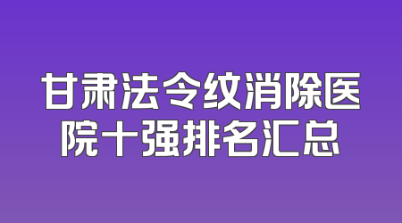 甘肃法令纹消除医院十强排名汇总