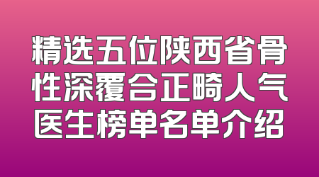 精选五位陕西省骨性深覆合正畸人气医生榜单名单介绍