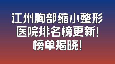 江州胸部缩小整形医院排名榜更新！榜单揭晓！