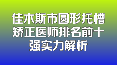 佳木斯市圆形托槽矫正医师排名前十强实力解析