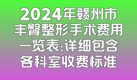 2024年赣州市丰臀整形手术费用一览表：详细包含各科室收费标准