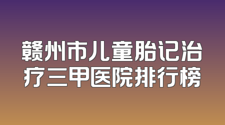 赣州市儿童胎记治疗三甲医院排行榜