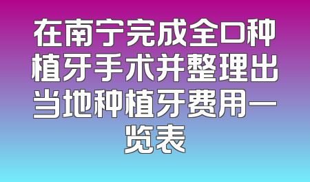在南宁完成全口种植牙手术并整理出当地种植牙费用一览表