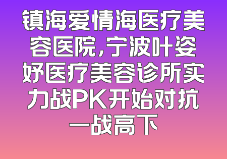 镇海爱情海医疗美容医院，宁波叶姿妤医疗美容诊所实力战PK开始对抗一战高下