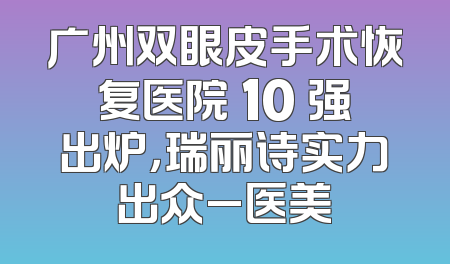 广州双眼皮手术恢复医院 10 强出炉，瑞丽诗实力出众_医美