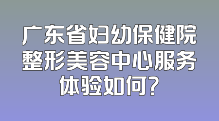 广东省妇幼保健院整形美容中心服务体验如何？