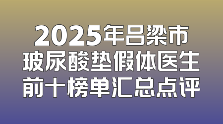 2025年吕梁市玻尿酸垫假体医生前十榜单汇总点评