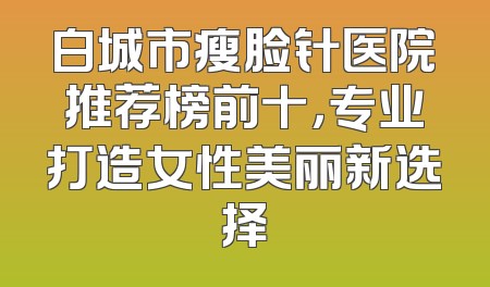 白城市瘦脸针医院推荐榜前十，专业打造女性美丽新选择