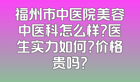 福州市中医院美容中医科怎么样？医生实力如何？价格贵吗？