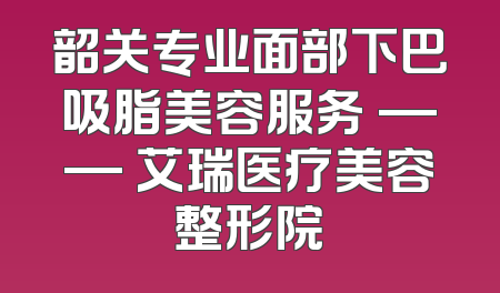 韶关专业面部下巴吸脂美容服务 —— 艾瑞医疗美容整形院