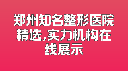 郑州知名整形医院精选，实力机构在线展示