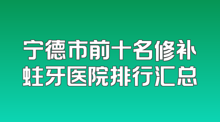 宁德市前十名修补蛀牙医院排行汇总