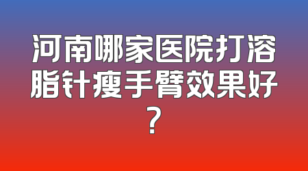 河南哪家医院打溶脂针瘦手臂效果好？