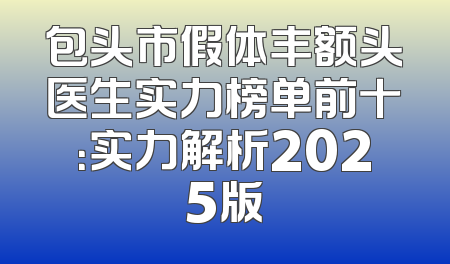 包头市假体丰额头医生实力榜单前十：实力解析2025版
