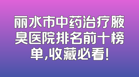 丽水市中药治疗腋臭医院排名前十榜单，收藏必看！