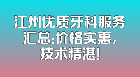 江州优质牙科服务汇总：价格实惠，技术精湛！