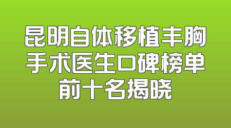 昆明自体移植丰胸手术医生口碑榜单前十名揭晓
