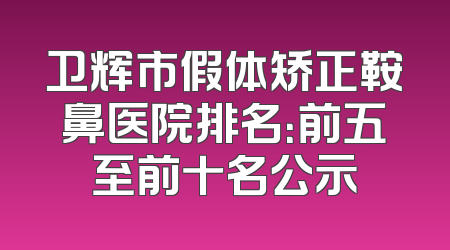 卫辉市假体矫正鞍鼻医院排名：前五至前十名公示